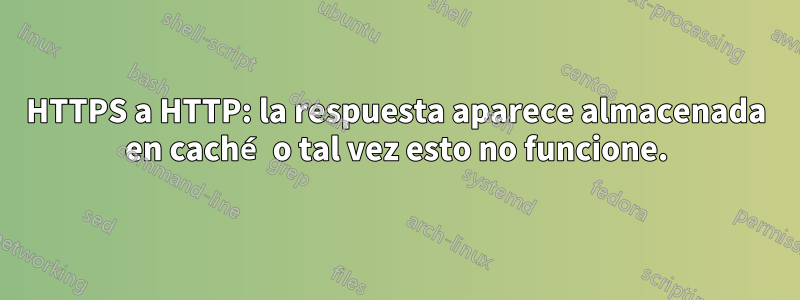 HTTPS a HTTP: la respuesta aparece almacenada en caché o tal vez esto no funcione.