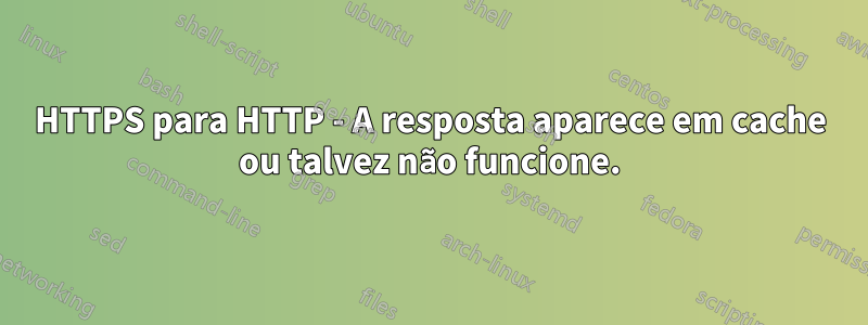 HTTPS para HTTP - A resposta aparece em cache ou talvez não funcione.