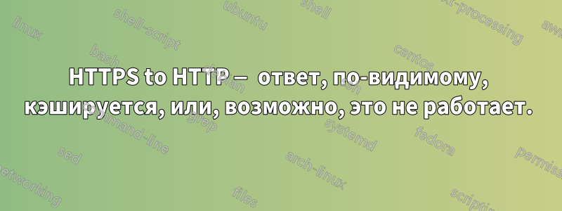 HTTPS to HTTP — ответ, по-видимому, кэшируется, или, возможно, это не работает.