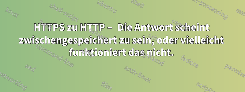 HTTPS zu HTTP – Die Antwort scheint zwischengespeichert zu sein, oder vielleicht funktioniert das nicht.