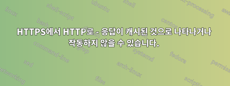 HTTPS에서 HTTP로 - 응답이 캐시된 것으로 나타나거나 작동하지 않을 수 있습니다.