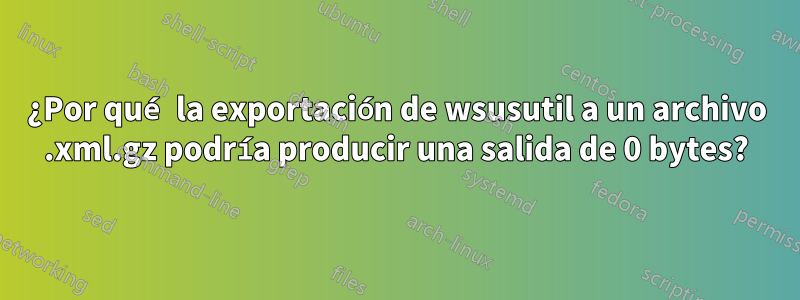 ¿Por qué la exportación de wsusutil a un archivo .xml.gz podría producir una salida de 0 bytes?