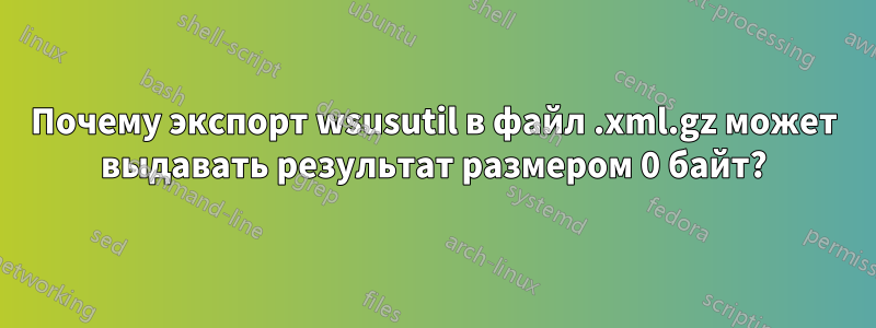 Почему экспорт wsusutil в файл .xml.gz может выдавать результат размером 0 байт?