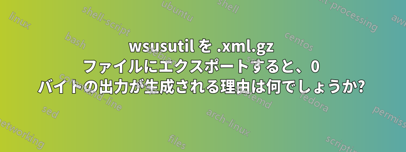 wsusutil を .xml.gz ファイルにエクスポートすると、0 バイトの出力が生成される理由は何でしょうか?