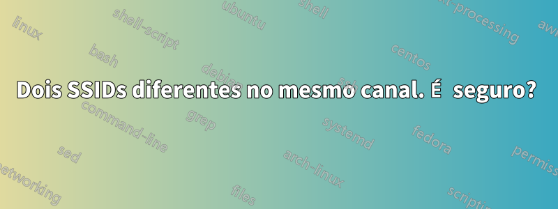 Dois SSIDs diferentes no mesmo canal. É seguro?