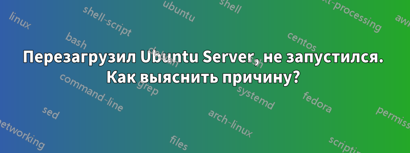 Перезагрузил Ubuntu Server, не запустился. Как выяснить причину?