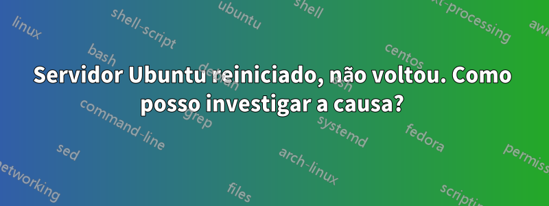 Servidor Ubuntu reiniciado, não voltou. Como posso investigar a causa?