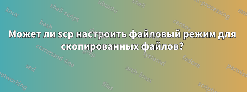 Может ли scp настроить файловый режим для скопированных файлов?