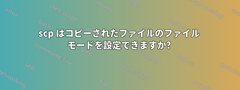 scp はコピーされたファイルのファイル モードを設定できますか?