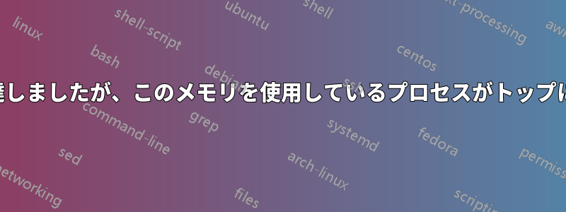 メモリが上限に達しましたが、このメモリを使用しているプロセスがトップに表示されません
