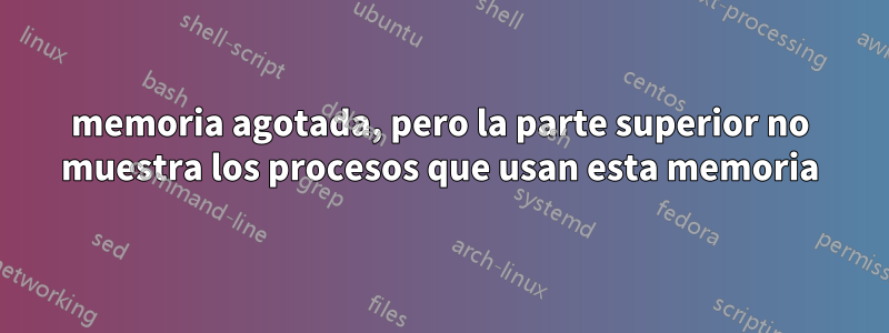 memoria agotada, pero la parte superior no muestra los procesos que usan esta memoria