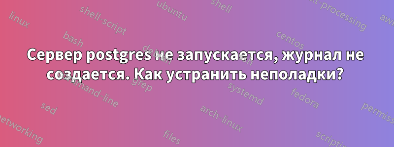 Сервер postgres не запускается, журнал не создается. Как устранить неполадки?