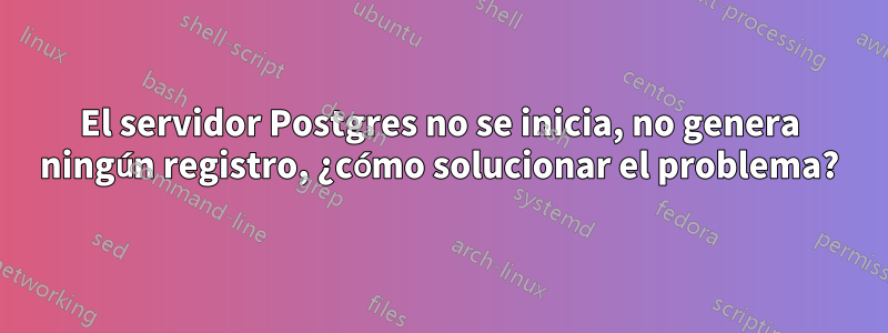 El servidor Postgres no se inicia, no genera ningún registro, ¿cómo solucionar el problema?