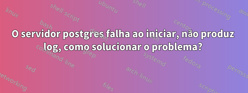 O servidor postgres falha ao iniciar, não produz log, como solucionar o problema?