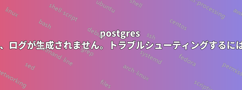 postgres サーバーの起動に失敗し、ログが生成されません。トラブルシューティングするにはどうすればよいですか?