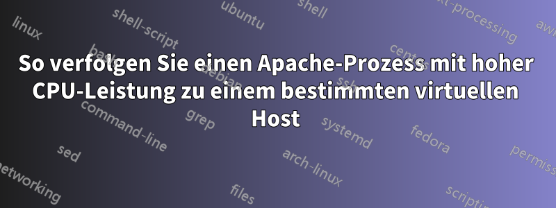 So verfolgen Sie einen Apache-Prozess mit hoher CPU-Leistung zu einem bestimmten virtuellen Host