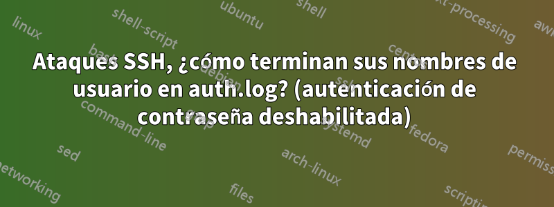 Ataques SSH, ¿cómo terminan sus nombres de usuario en auth.log? (autenticación de contraseña deshabilitada)