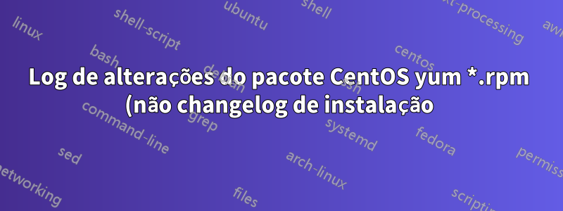 Log de alterações do pacote CentOS yum *.rpm (não changelog de instalação)