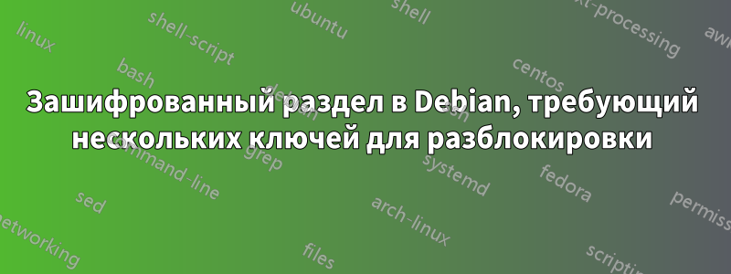 Зашифрованный раздел в Debian, требующий нескольких ключей для разблокировки