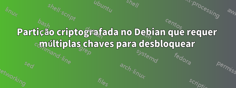 Partição criptografada no Debian que requer múltiplas chaves para desbloquear