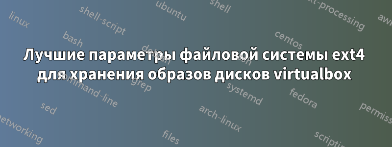 Лучшие параметры файловой системы ext4 для хранения образов дисков virtualbox