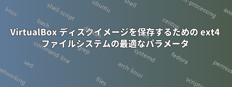 VirtualBox ディスクイメージを保存するための ext4 ファイルシステムの最適なパラメータ