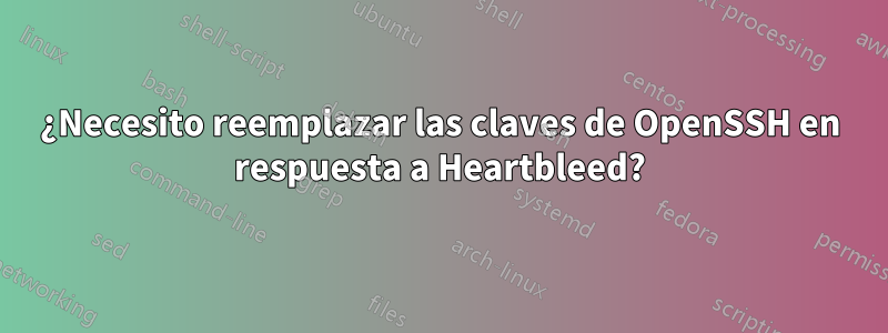¿Necesito reemplazar las claves de OpenSSH en respuesta a Heartbleed?