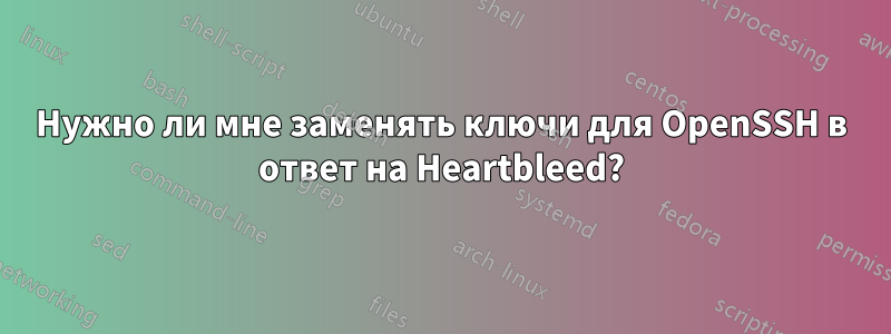 Нужно ли мне заменять ключи для OpenSSH в ответ на Heartbleed?