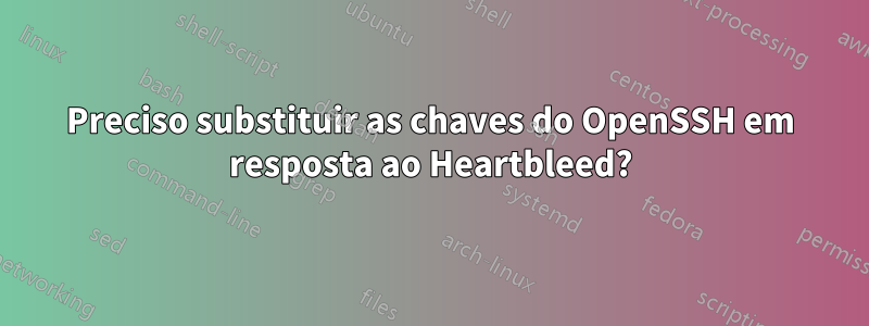 Preciso substituir as chaves do OpenSSH em resposta ao Heartbleed?