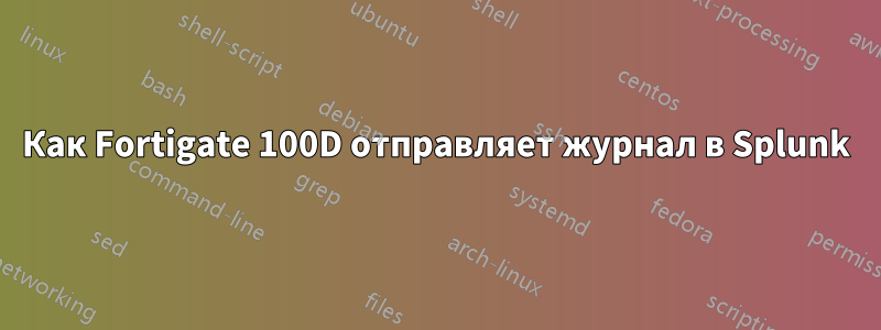 Как Fortigate 100D отправляет журнал в Splunk