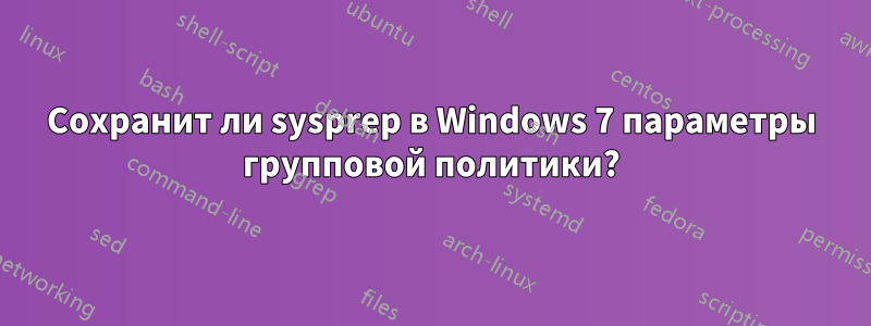 Сохранит ли sysprep в Windows 7 параметры групповой политики?