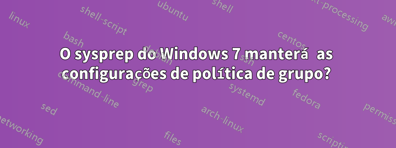 O sysprep do Windows 7 manterá as configurações de política de grupo?