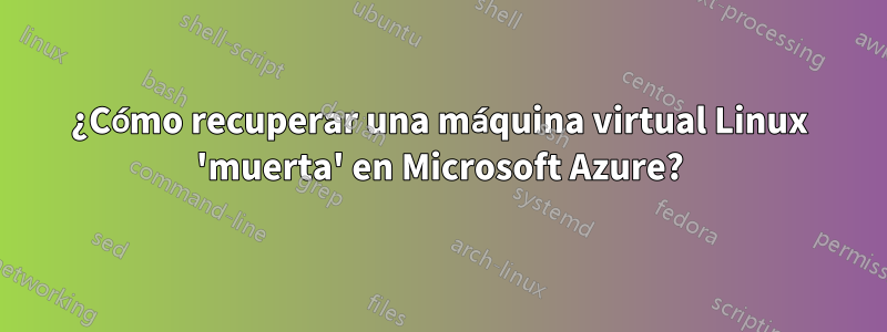 ¿Cómo recuperar una máquina virtual Linux 'muerta' en Microsoft Azure?