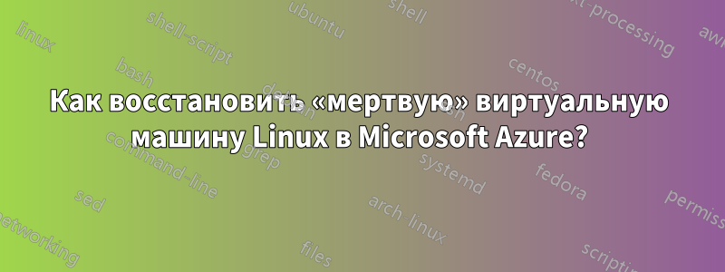 Как восстановить «мертвую» виртуальную машину Linux в Microsoft Azure?