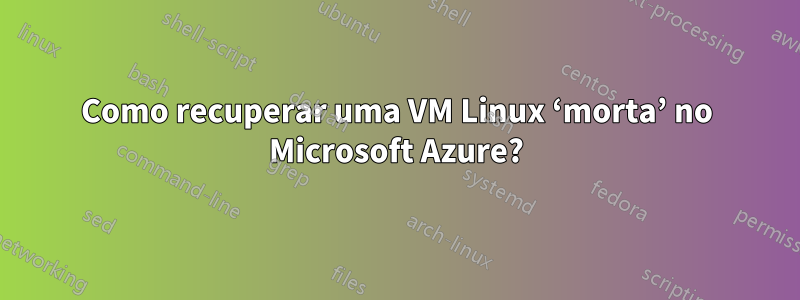 Como recuperar uma VM Linux ‘morta’ no Microsoft Azure?