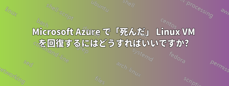 Microsoft Azure で「死んだ」 Linux VM を回復するにはどうすればいいですか?