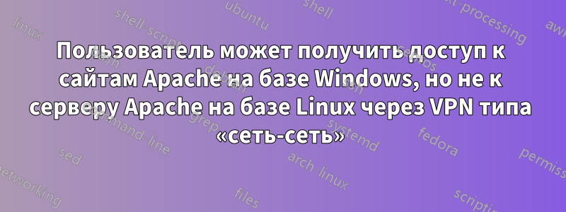 Пользователь может получить доступ к сайтам Apache на базе Windows, но не к серверу Apache на базе Linux через VPN типа «сеть-сеть»