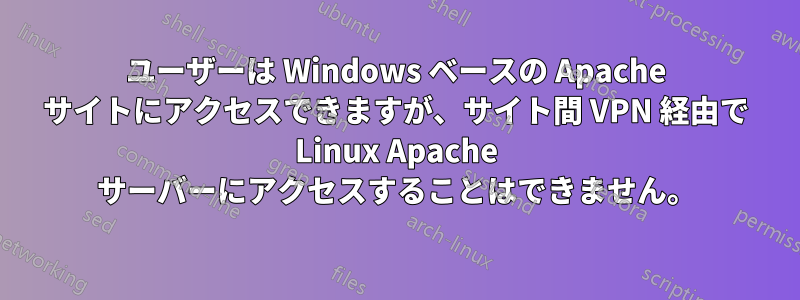 ユーザーは Windows ベースの Apache サイトにアクセスできますが、サイト間 VPN 経由で Linux Apache サーバーにアクセスすることはできません。