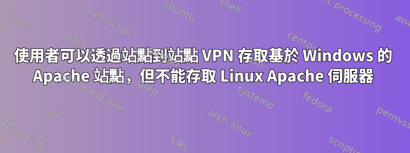使用者可以透過站點到站點 VPN 存取基於 Windows 的 Apache 站點，但不能存取 Linux Apache 伺服器