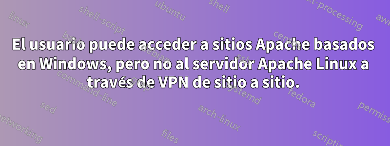 El usuario puede acceder a sitios Apache basados ​​en Windows, pero no al servidor Apache Linux a través de VPN de sitio a sitio.