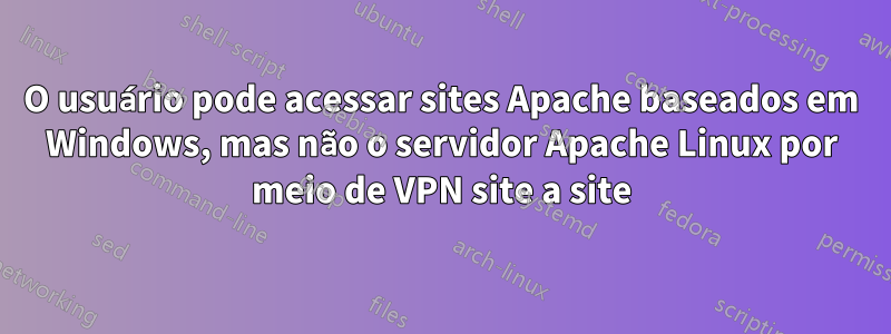 O usuário pode acessar sites Apache baseados em Windows, mas não o servidor Apache Linux por meio de VPN site a site