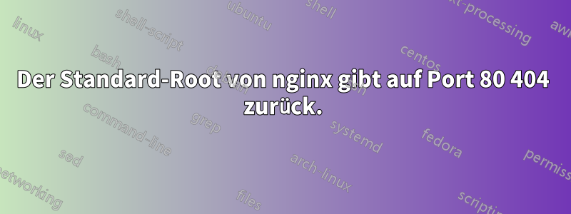 Der Standard-Root von nginx gibt auf Port 80 404 zurück.