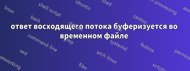 ответ восходящего потока буферизуется во временном файле