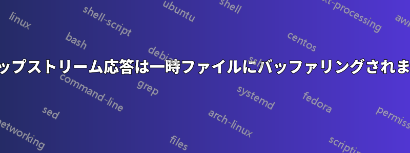 アップストリーム応答は一時ファイルにバッファリングされます