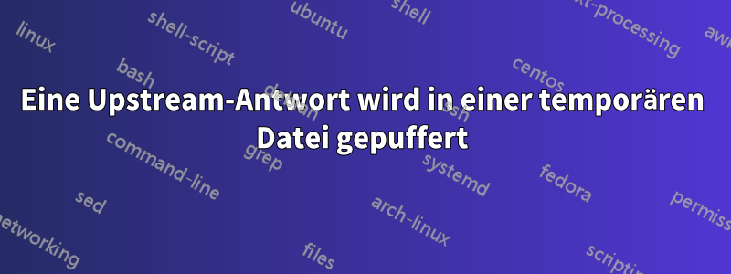 Eine Upstream-Antwort wird in einer temporären Datei gepuffert