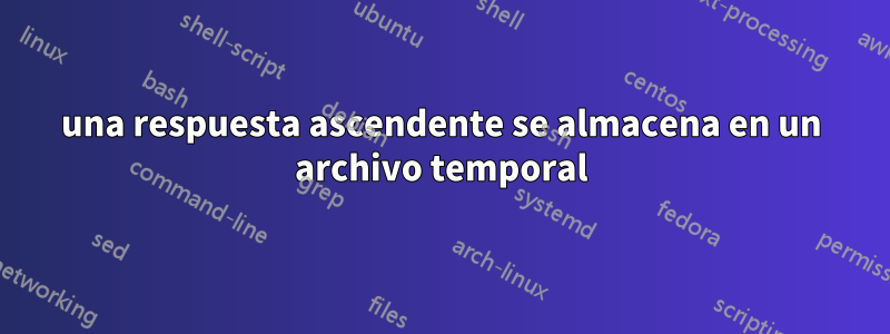 una respuesta ascendente se almacena en un archivo temporal