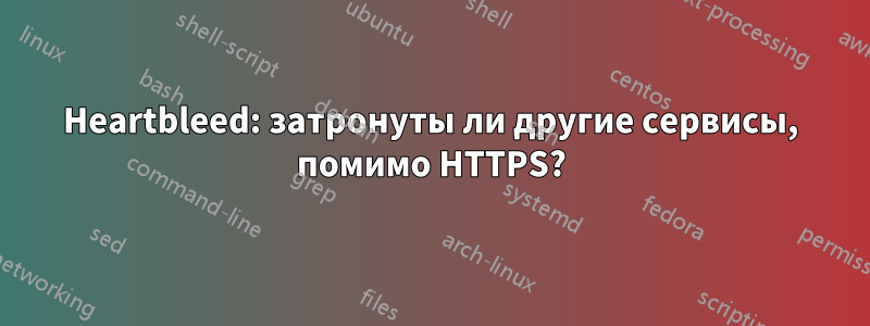 Heartbleed: затронуты ли другие сервисы, помимо HTTPS?