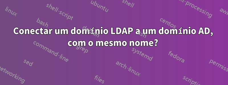 Conectar um domínio LDAP a um domínio AD, com o mesmo nome?