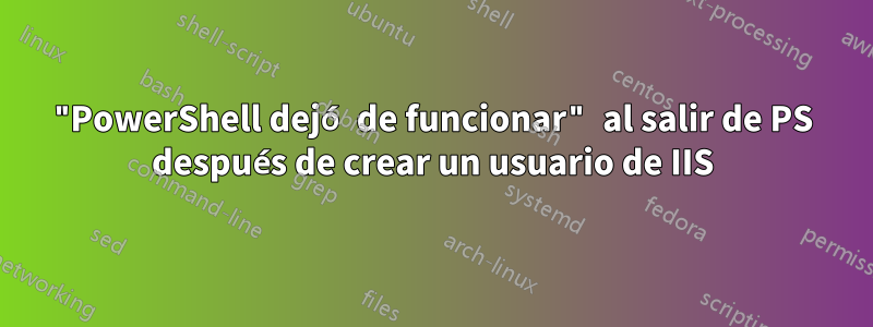 "PowerShell dejó de funcionar" al salir de PS después de crear un usuario de IIS