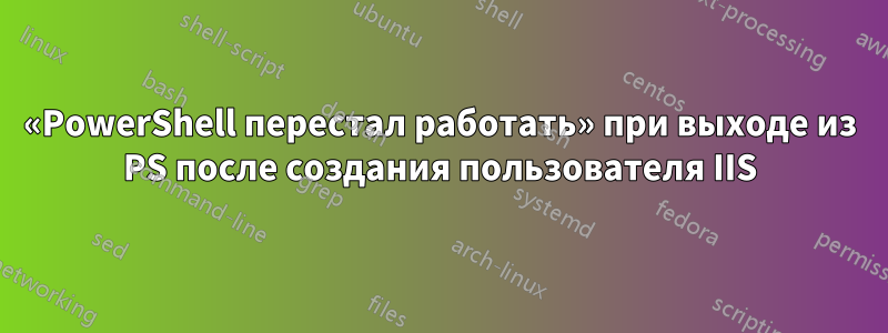 «PowerShell перестал работать» при выходе из PS после создания пользователя IIS